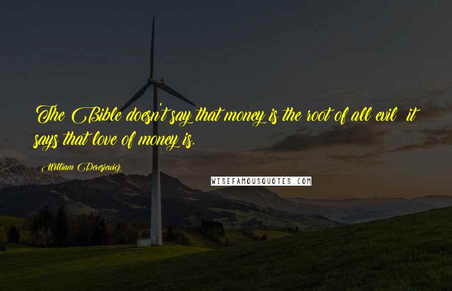 William Deresiewicz Quotes: The Bible doesn't say that money is the root of all evil; it says that love of money is.