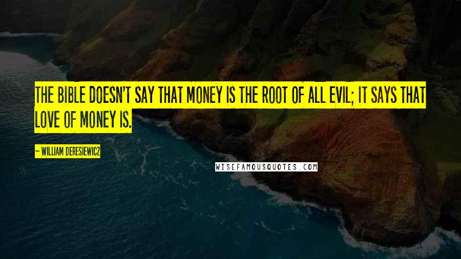 William Deresiewicz Quotes: The Bible doesn't say that money is the root of all evil; it says that love of money is.