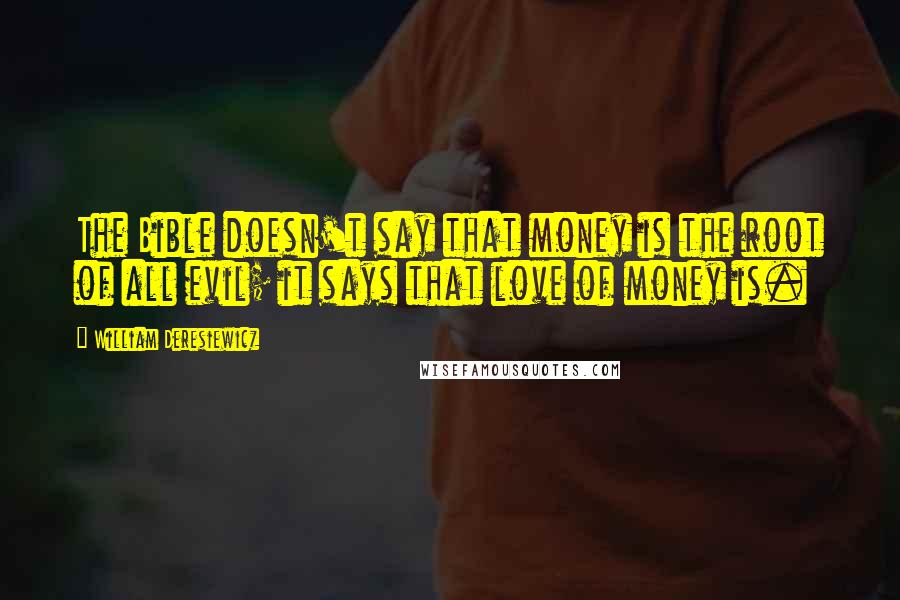 William Deresiewicz Quotes: The Bible doesn't say that money is the root of all evil; it says that love of money is.