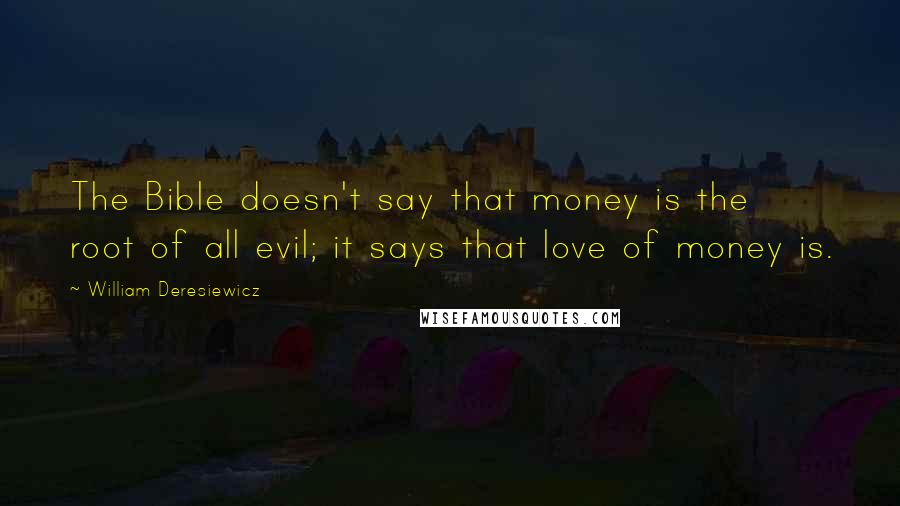 William Deresiewicz Quotes: The Bible doesn't say that money is the root of all evil; it says that love of money is.