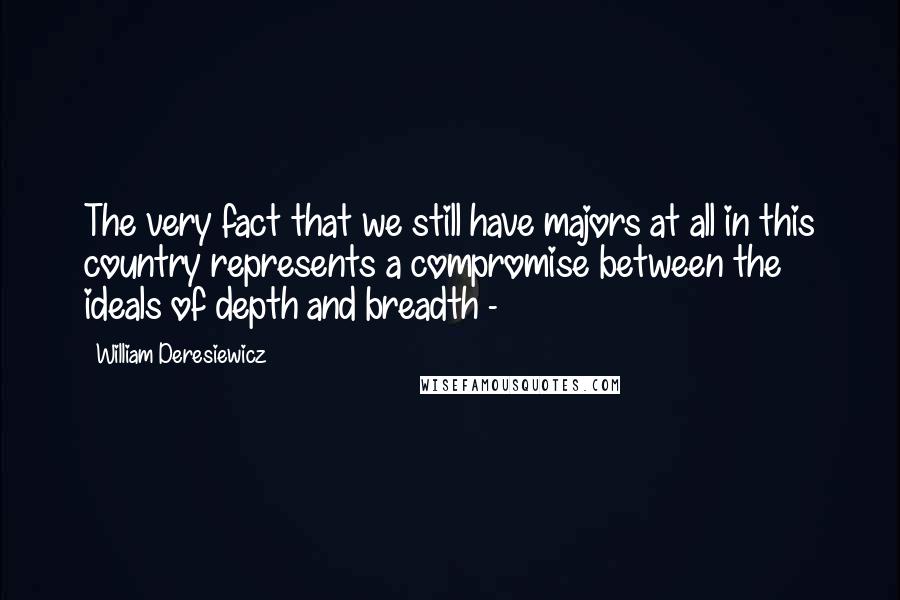 William Deresiewicz Quotes: The very fact that we still have majors at all in this country represents a compromise between the ideals of depth and breadth -
