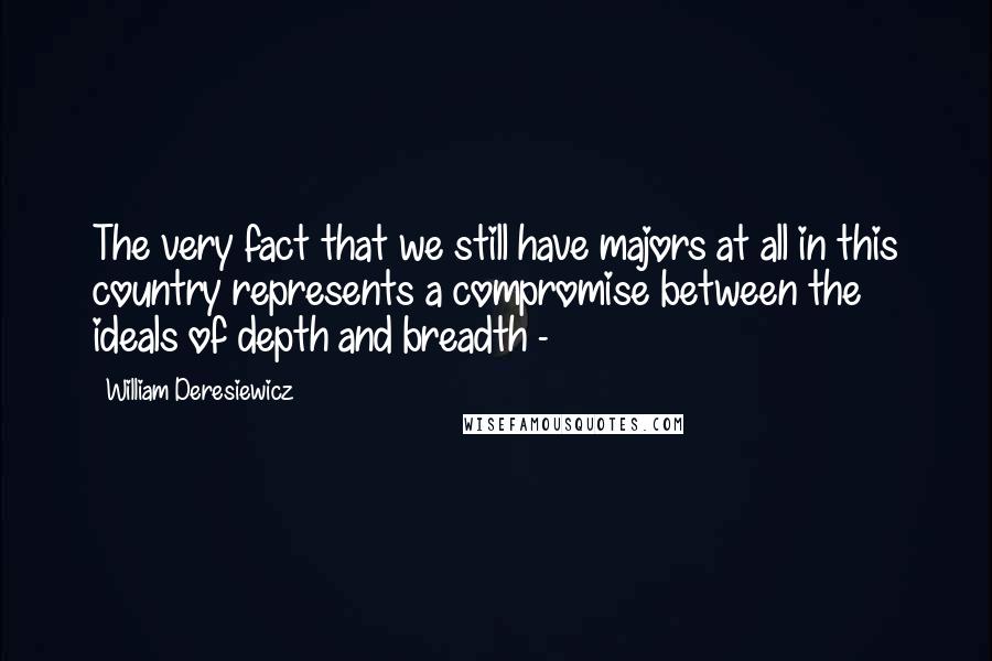 William Deresiewicz Quotes: The very fact that we still have majors at all in this country represents a compromise between the ideals of depth and breadth - 