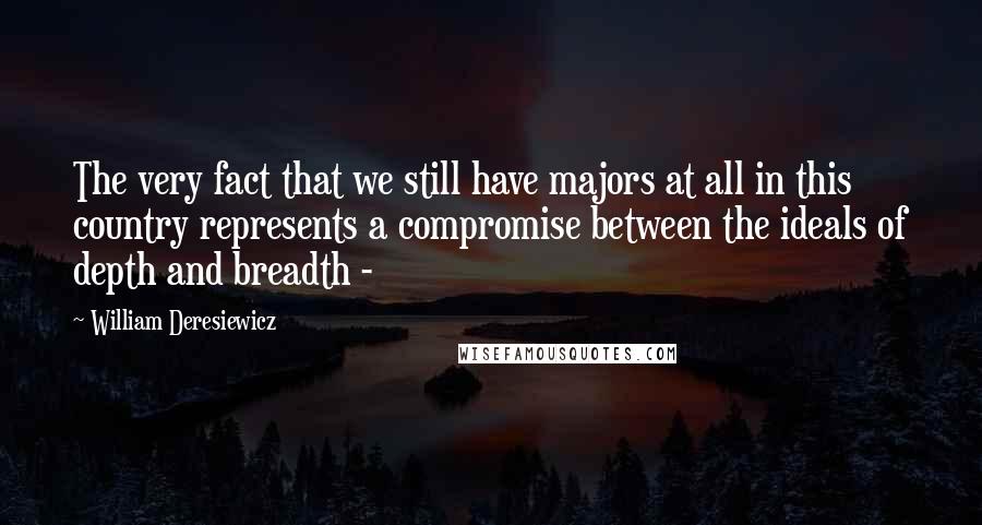 William Deresiewicz Quotes: The very fact that we still have majors at all in this country represents a compromise between the ideals of depth and breadth - 