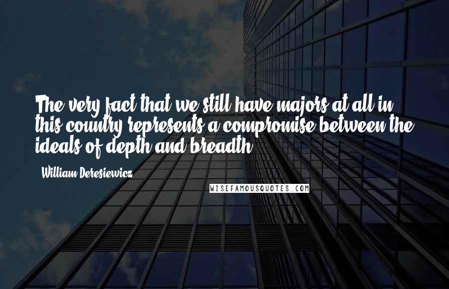 William Deresiewicz Quotes: The very fact that we still have majors at all in this country represents a compromise between the ideals of depth and breadth - 