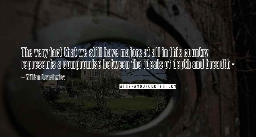 William Deresiewicz Quotes: The very fact that we still have majors at all in this country represents a compromise between the ideals of depth and breadth - 