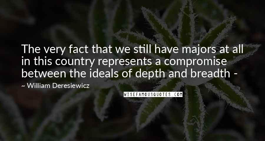 William Deresiewicz Quotes: The very fact that we still have majors at all in this country represents a compromise between the ideals of depth and breadth - 