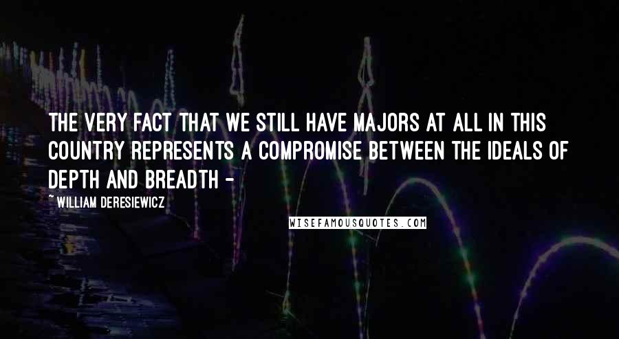 William Deresiewicz Quotes: The very fact that we still have majors at all in this country represents a compromise between the ideals of depth and breadth - 