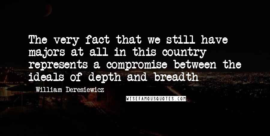 William Deresiewicz Quotes: The very fact that we still have majors at all in this country represents a compromise between the ideals of depth and breadth - 