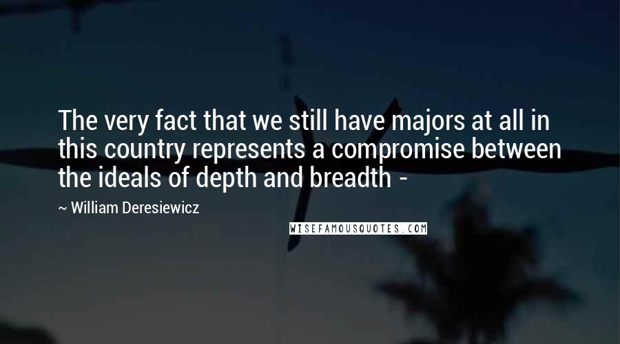 William Deresiewicz Quotes: The very fact that we still have majors at all in this country represents a compromise between the ideals of depth and breadth - 