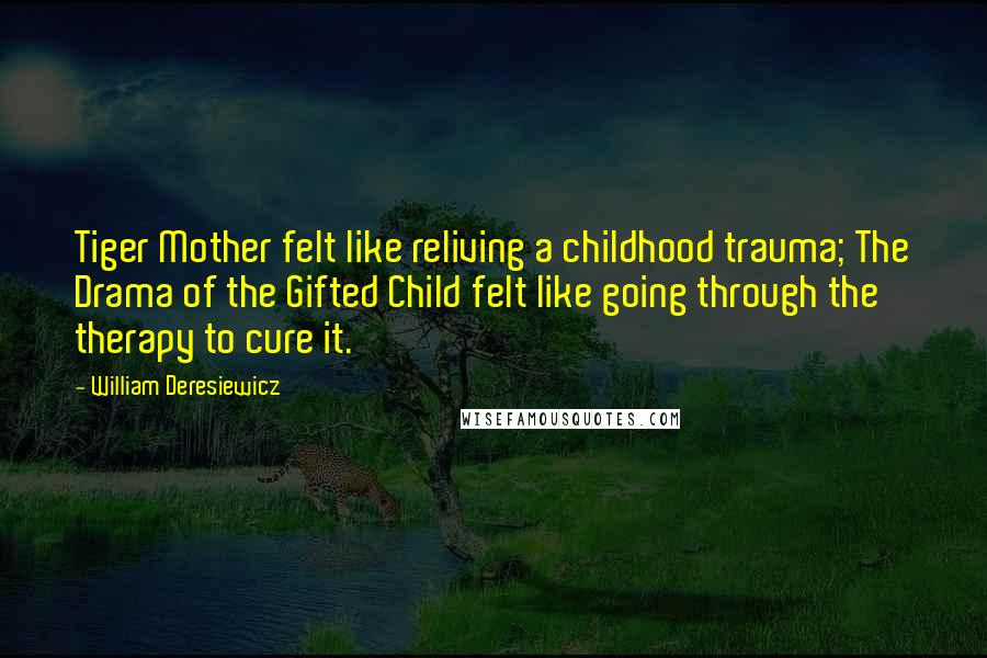 William Deresiewicz Quotes: Tiger Mother felt like reliving a childhood trauma; The Drama of the Gifted Child felt like going through the therapy to cure it.