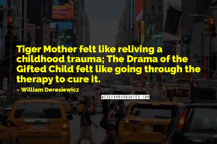 William Deresiewicz Quotes: Tiger Mother felt like reliving a childhood trauma; The Drama of the Gifted Child felt like going through the therapy to cure it.