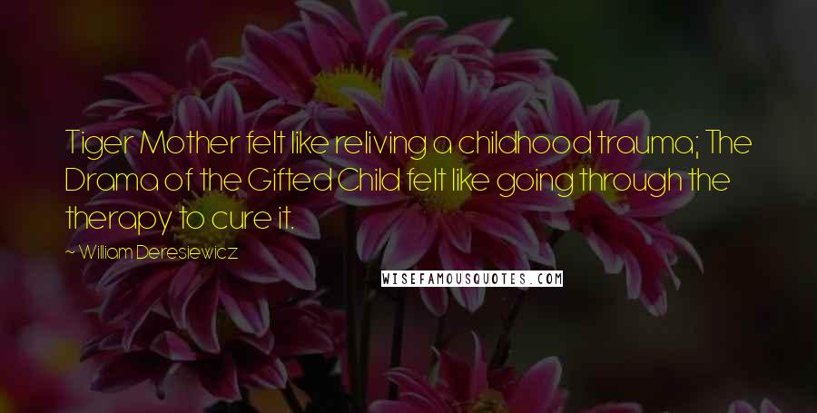 William Deresiewicz Quotes: Tiger Mother felt like reliving a childhood trauma; The Drama of the Gifted Child felt like going through the therapy to cure it.