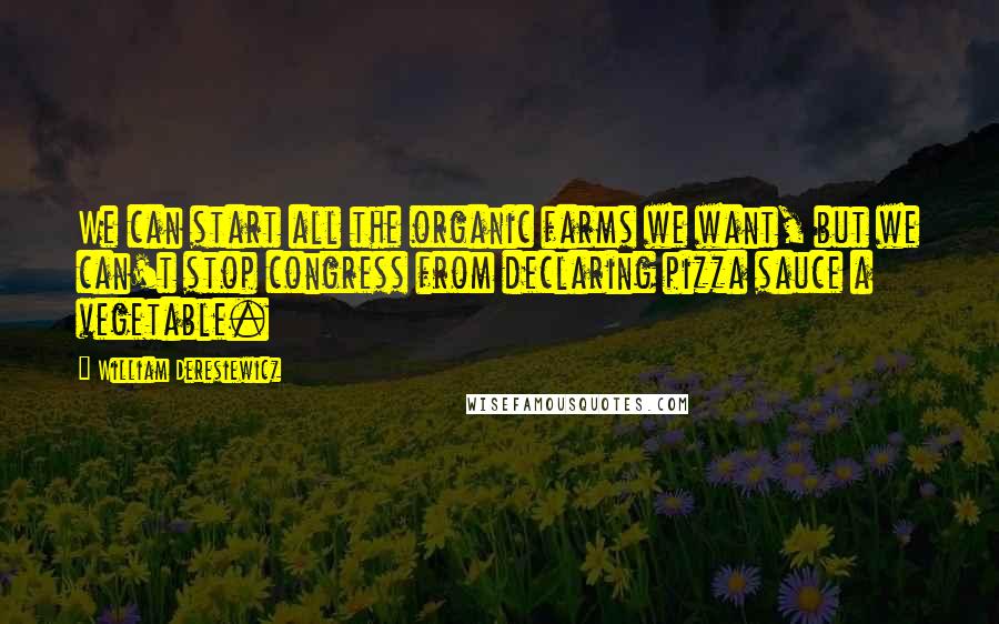 William Deresiewicz Quotes: We can start all the organic farms we want, but we can't stop congress from declaring pizza sauce a vegetable.