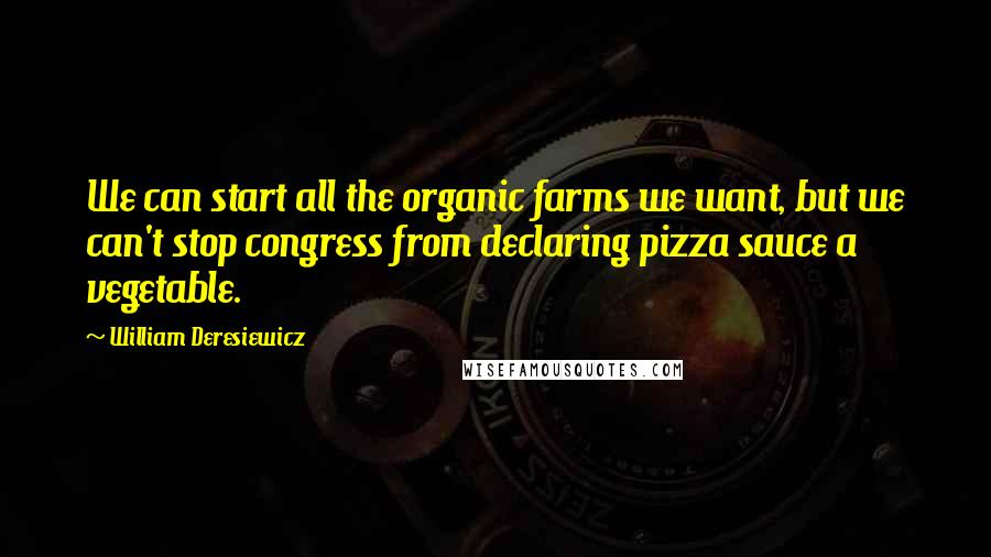 William Deresiewicz Quotes: We can start all the organic farms we want, but we can't stop congress from declaring pizza sauce a vegetable.