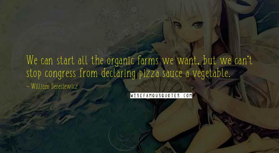 William Deresiewicz Quotes: We can start all the organic farms we want, but we can't stop congress from declaring pizza sauce a vegetable.