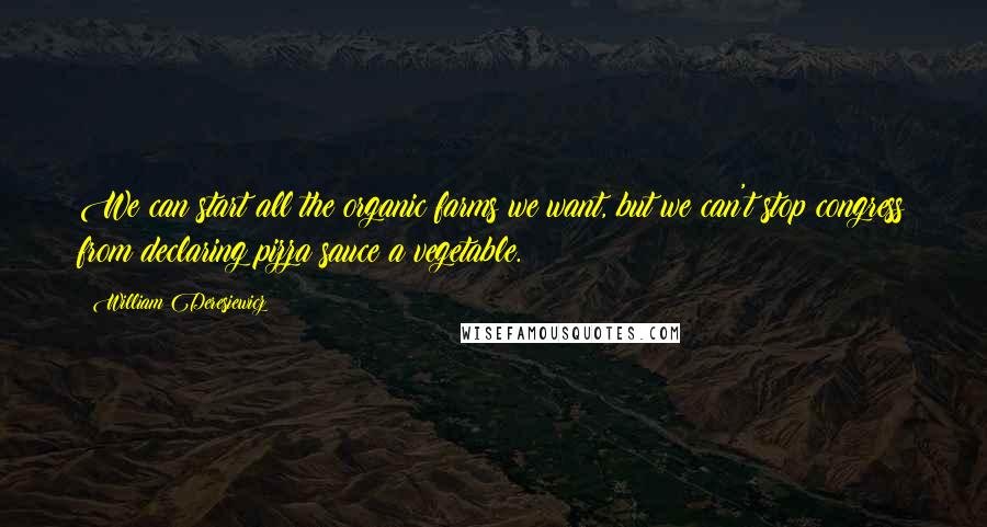 William Deresiewicz Quotes: We can start all the organic farms we want, but we can't stop congress from declaring pizza sauce a vegetable.