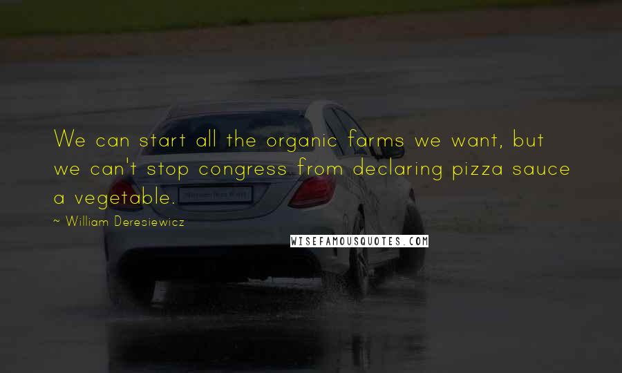 William Deresiewicz Quotes: We can start all the organic farms we want, but we can't stop congress from declaring pizza sauce a vegetable.