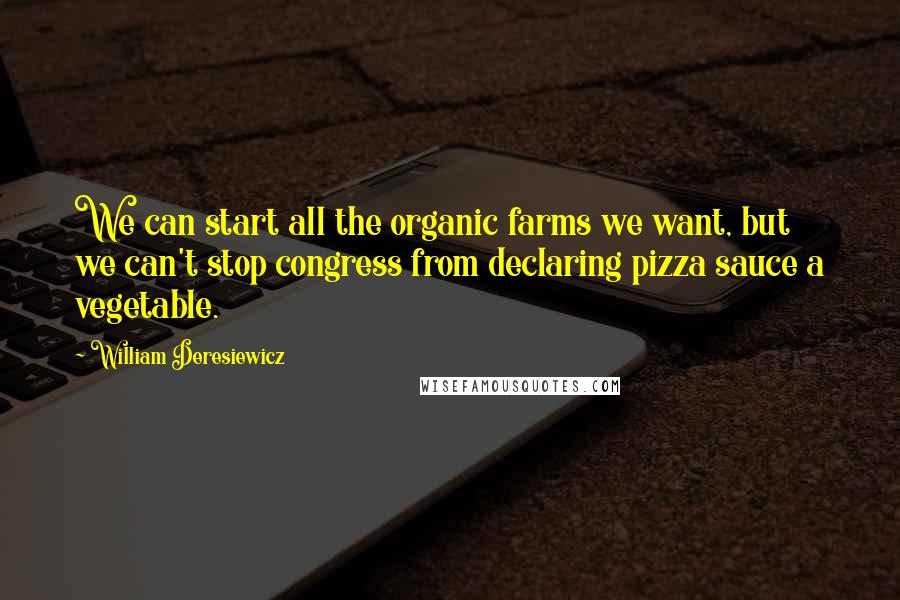 William Deresiewicz Quotes: We can start all the organic farms we want, but we can't stop congress from declaring pizza sauce a vegetable.