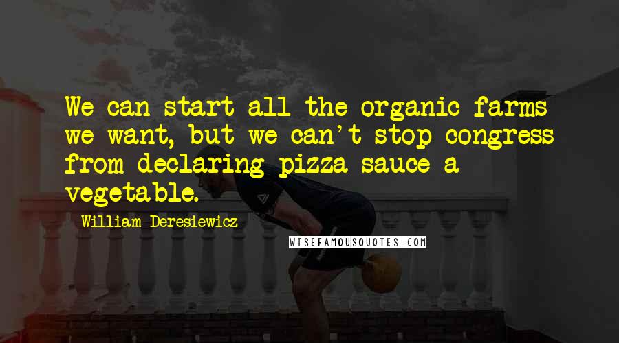 William Deresiewicz Quotes: We can start all the organic farms we want, but we can't stop congress from declaring pizza sauce a vegetable.