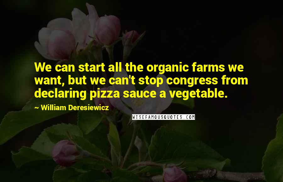 William Deresiewicz Quotes: We can start all the organic farms we want, but we can't stop congress from declaring pizza sauce a vegetable.