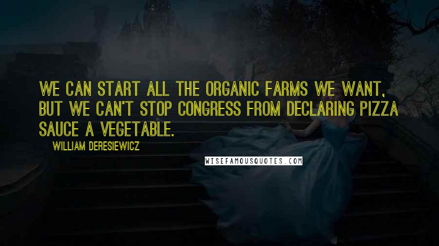 William Deresiewicz Quotes: We can start all the organic farms we want, but we can't stop congress from declaring pizza sauce a vegetable.