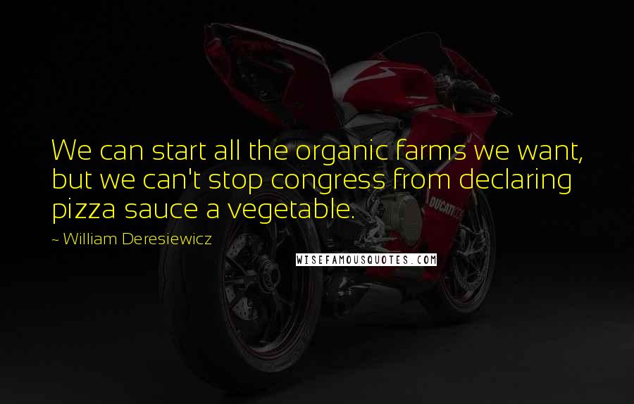 William Deresiewicz Quotes: We can start all the organic farms we want, but we can't stop congress from declaring pizza sauce a vegetable.