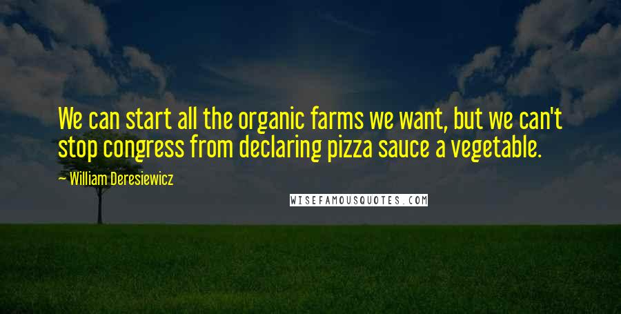 William Deresiewicz Quotes: We can start all the organic farms we want, but we can't stop congress from declaring pizza sauce a vegetable.