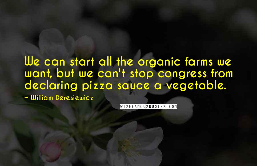 William Deresiewicz Quotes: We can start all the organic farms we want, but we can't stop congress from declaring pizza sauce a vegetable.