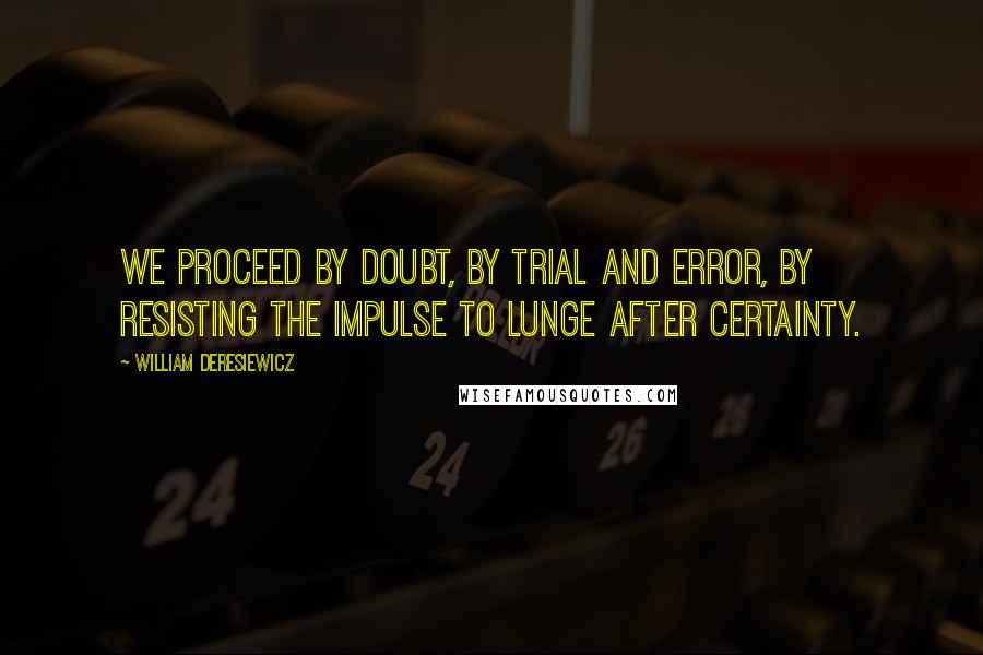 William Deresiewicz Quotes: We proceed by doubt, by trial and error, by resisting the impulse to lunge after certainty.
