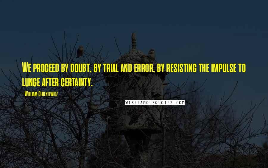 William Deresiewicz Quotes: We proceed by doubt, by trial and error, by resisting the impulse to lunge after certainty.