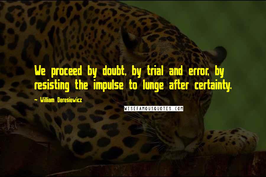 William Deresiewicz Quotes: We proceed by doubt, by trial and error, by resisting the impulse to lunge after certainty.