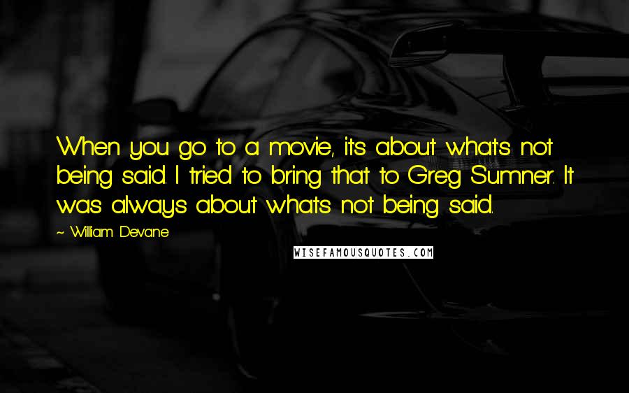 William Devane Quotes: When you go to a movie, it's about what's not being said. I tried to bring that to Greg Sumner. It was always about what's not being said.