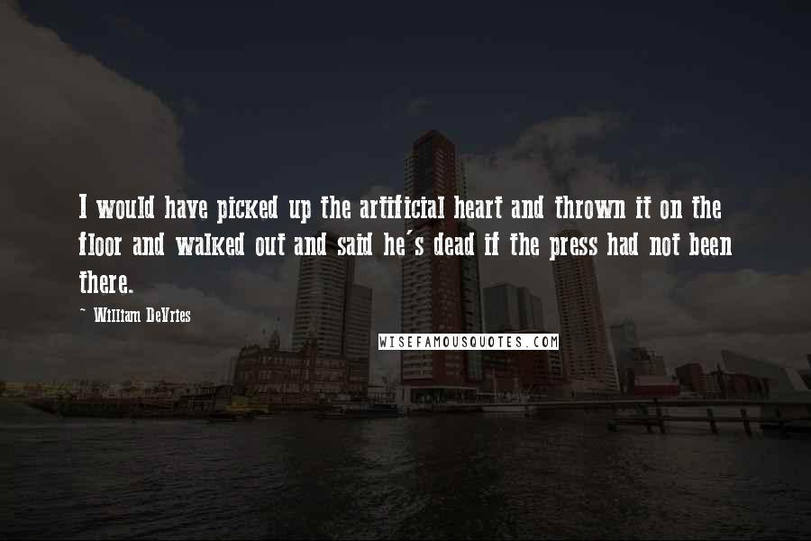 William DeVries Quotes: I would have picked up the artificial heart and thrown it on the floor and walked out and said he's dead if the press had not been there.