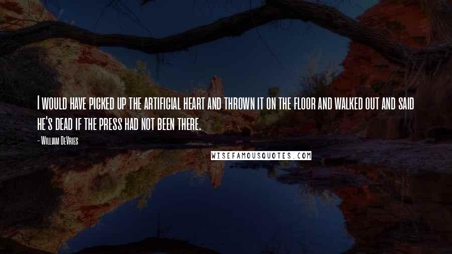 William DeVries Quotes: I would have picked up the artificial heart and thrown it on the floor and walked out and said he's dead if the press had not been there.