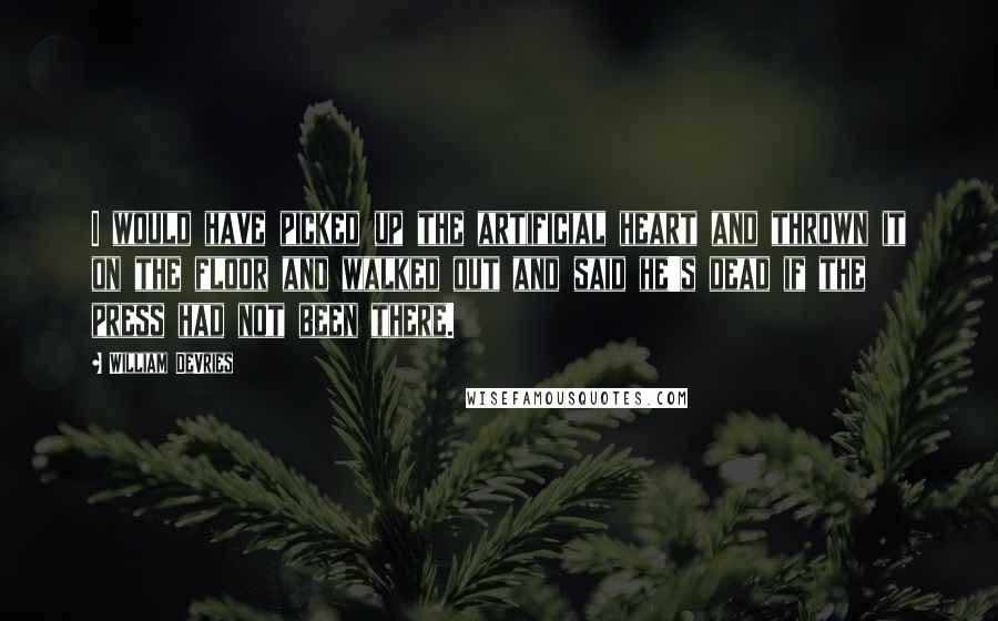 William DeVries Quotes: I would have picked up the artificial heart and thrown it on the floor and walked out and said he's dead if the press had not been there.