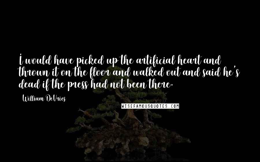 William DeVries Quotes: I would have picked up the artificial heart and thrown it on the floor and walked out and said he's dead if the press had not been there.