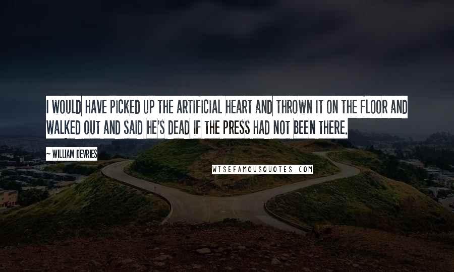 William DeVries Quotes: I would have picked up the artificial heart and thrown it on the floor and walked out and said he's dead if the press had not been there.