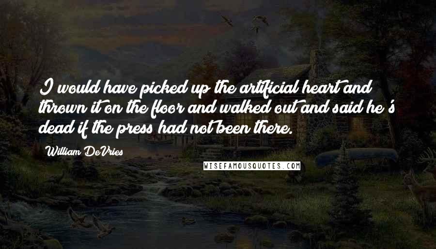 William DeVries Quotes: I would have picked up the artificial heart and thrown it on the floor and walked out and said he's dead if the press had not been there.