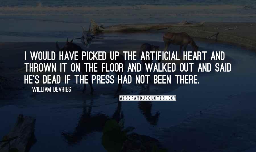 William DeVries Quotes: I would have picked up the artificial heart and thrown it on the floor and walked out and said he's dead if the press had not been there.