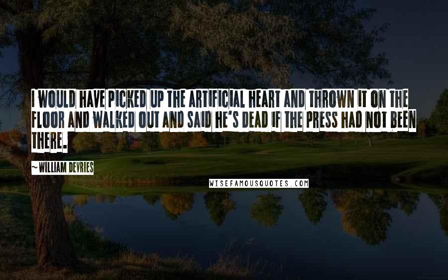 William DeVries Quotes: I would have picked up the artificial heart and thrown it on the floor and walked out and said he's dead if the press had not been there.