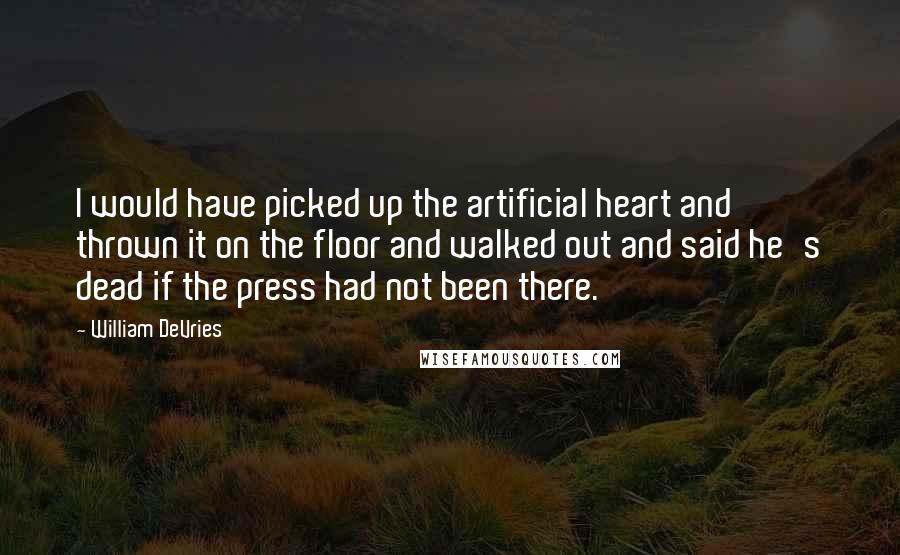 William DeVries Quotes: I would have picked up the artificial heart and thrown it on the floor and walked out and said he's dead if the press had not been there.