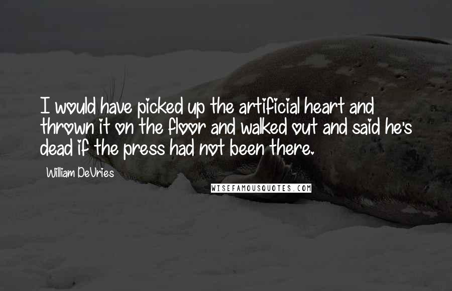 William DeVries Quotes: I would have picked up the artificial heart and thrown it on the floor and walked out and said he's dead if the press had not been there.