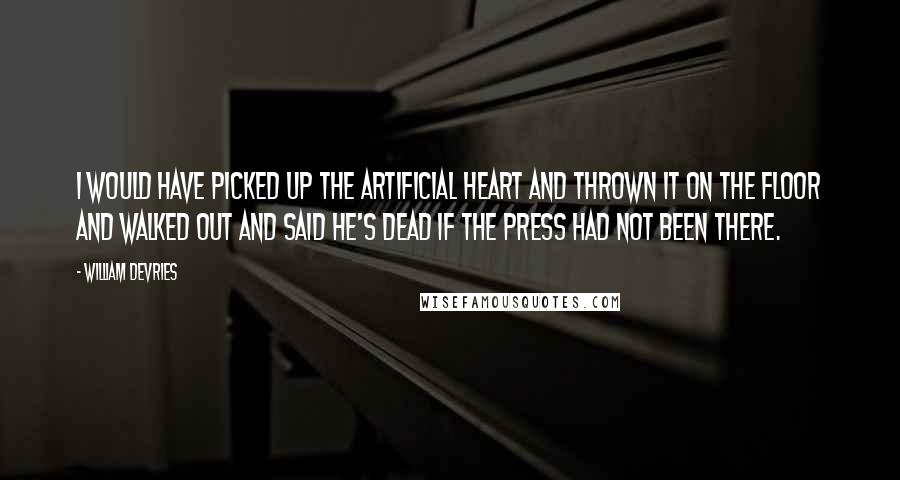 William DeVries Quotes: I would have picked up the artificial heart and thrown it on the floor and walked out and said he's dead if the press had not been there.