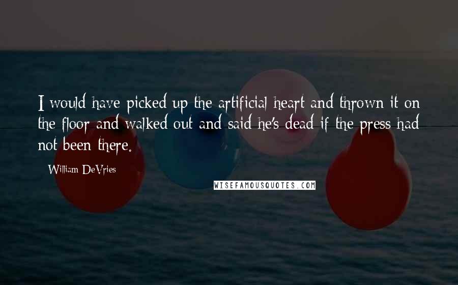 William DeVries Quotes: I would have picked up the artificial heart and thrown it on the floor and walked out and said he's dead if the press had not been there.