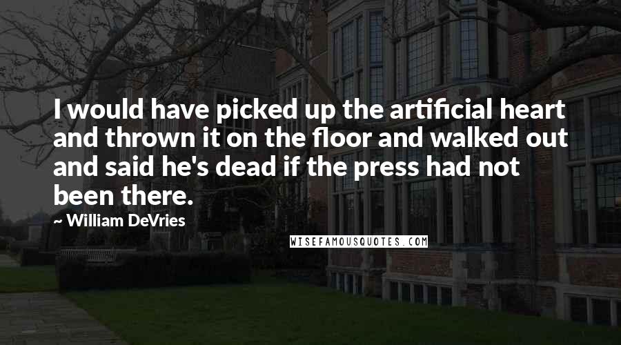 William DeVries Quotes: I would have picked up the artificial heart and thrown it on the floor and walked out and said he's dead if the press had not been there.