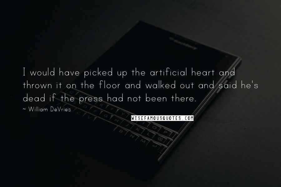 William DeVries Quotes: I would have picked up the artificial heart and thrown it on the floor and walked out and said he's dead if the press had not been there.