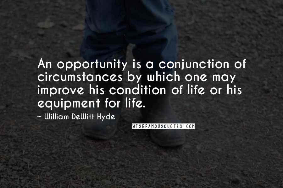 William DeWitt Hyde Quotes: An opportunity is a conjunction of circumstances by which one may improve his condition of life or his equipment for life.