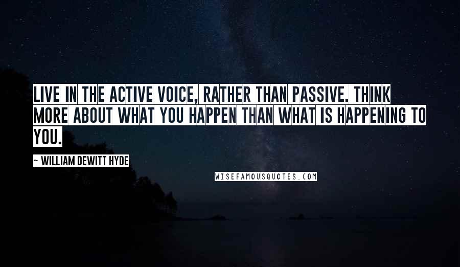 William DeWitt Hyde Quotes: Live in the active voice, rather than passive. Think more about what you happen than what is happening to you.