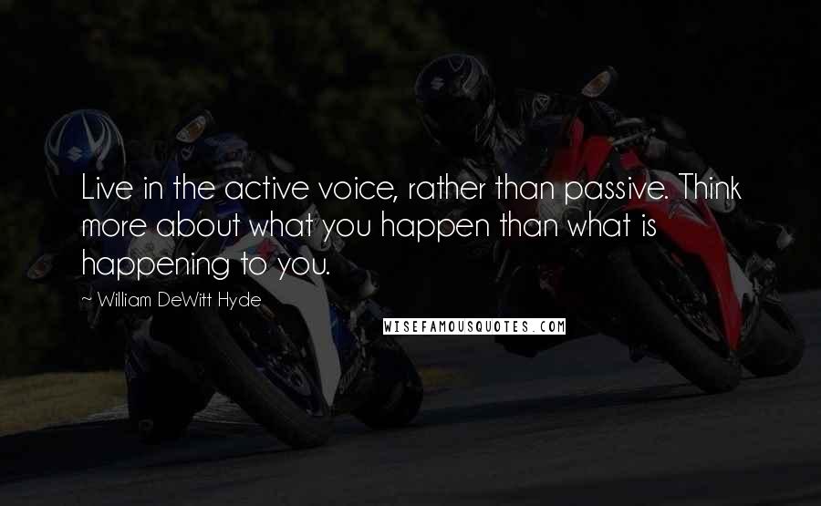 William DeWitt Hyde Quotes: Live in the active voice, rather than passive. Think more about what you happen than what is happening to you.