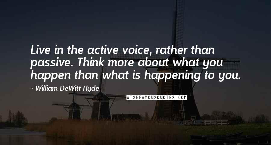 William DeWitt Hyde Quotes: Live in the active voice, rather than passive. Think more about what you happen than what is happening to you.